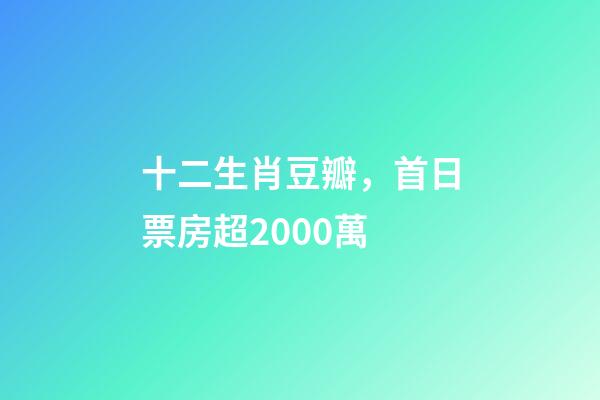 十二生肖豆瓣，首日票房超2000萬-第1張-觀點-玄機派
