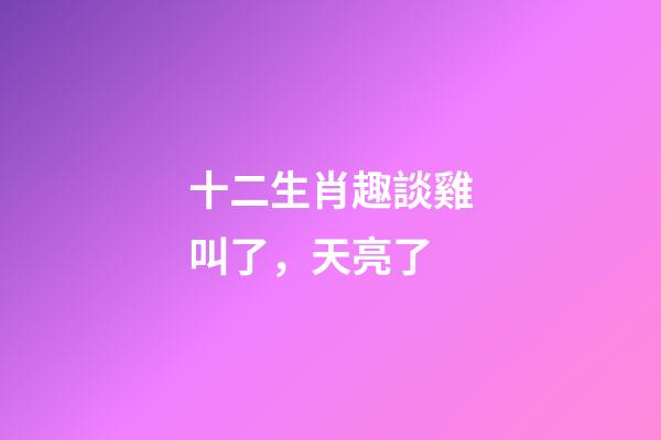 十二生肖趣談雞叫了，天亮了