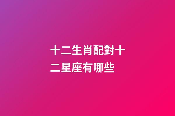 十二生肖配對十二星座有哪些-第1張-星座運勢-玄機派