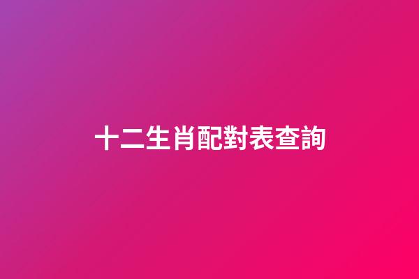十二生肖配對表查詢（十二生肖男女最佳配對）-第1張-星座運勢-玄機派