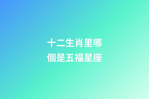 十二生肖里哪個是五福星座-第1張-星座運勢-玄機派