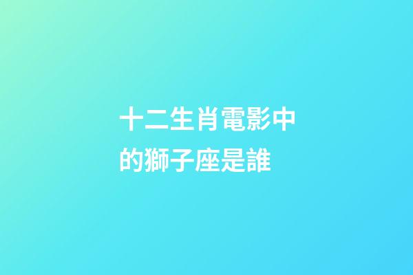 十二生肖電影中的獅子座是誰-第1張-星座運勢-玄機派