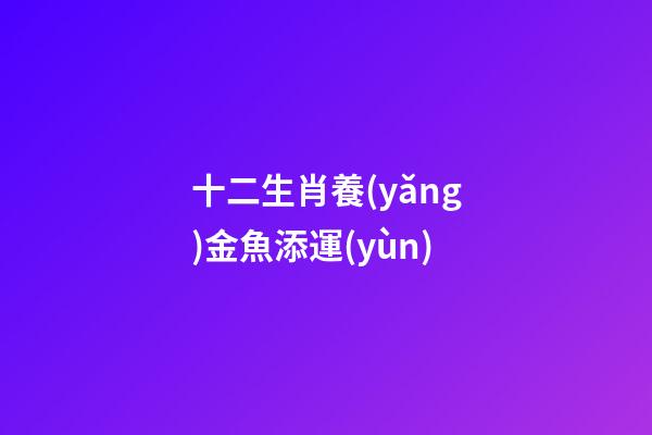 十二生肖養(yǎng)金魚添運(yùn)