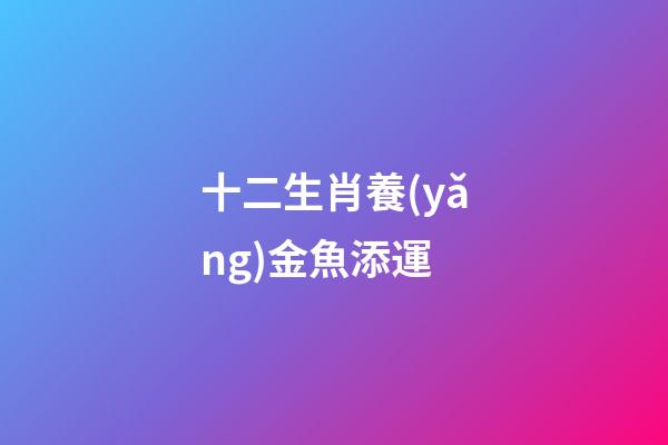 十二生肖養(yǎng)金魚添運