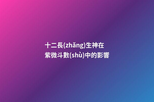 十二長(zhǎng)生神在紫微斗數(shù)中的影響