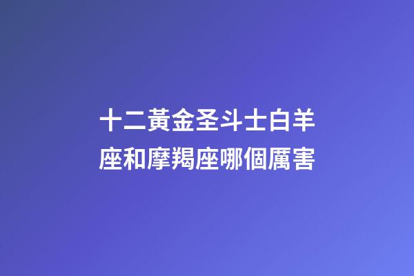 十二黃金圣斗士白羊座和摩羯座哪個厲害-第1張-星座運勢-玄機派