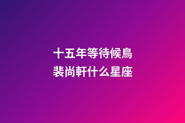 十五年等待候鳥裴尚軒什么星座-第1張-星座運勢-玄機派