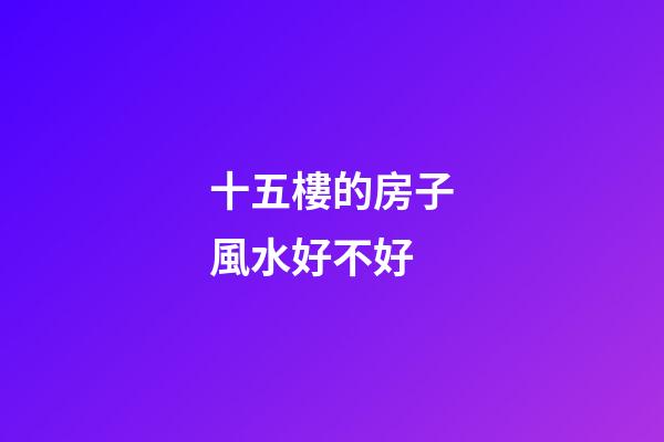 十五樓的房子風水好不好