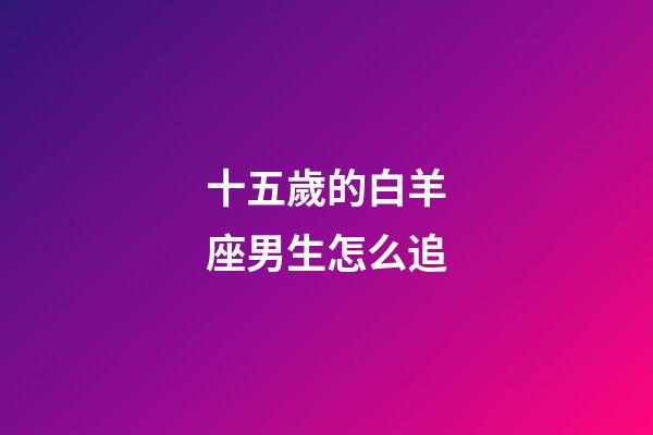 十五歲的白羊座男生怎么追-第1張-星座運(yùn)勢(shì)-玄機(jī)派