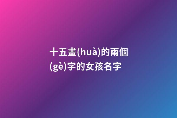 十五畫(huà)的兩個(gè)字的女孩名字(十五畫(huà)女孩好聽(tīng)的字)-第1張-女孩起名-玄機(jī)派