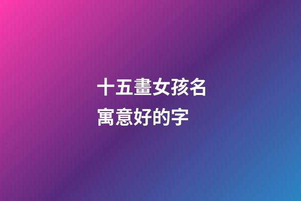 十五畫女孩名寓意好的字(十五畫女孩名寓意好的字是什么)-第1張-女孩起名-玄機派