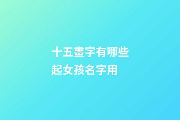 十五畫字有哪些起女孩名字用(女孩十五畫的字)-第1張-女孩起名-玄機派