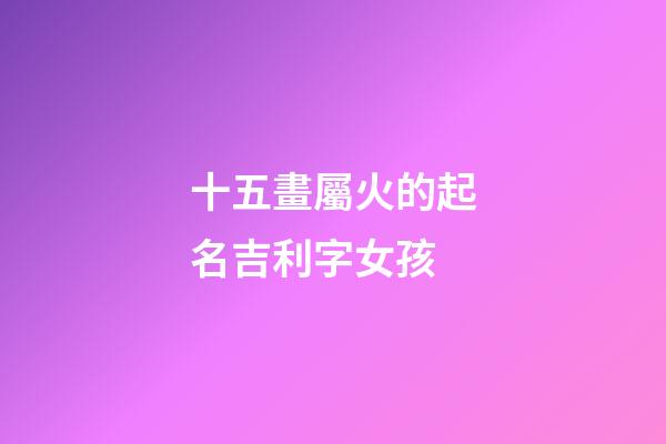 十五畫屬火的起名吉利字女孩(十五畫屬火的字祥安閣)-第1張-女孩起名-玄機派