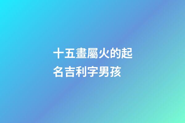十五畫屬火的起名吉利字男孩(十五畫五行屬火的字有哪些)-第1張-男孩起名-玄機派