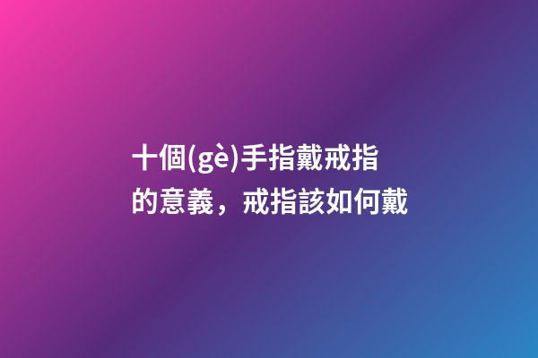 十個(gè)手指戴戒指的意義，戒指該如何戴-第1張-觀點(diǎn)-玄機(jī)派