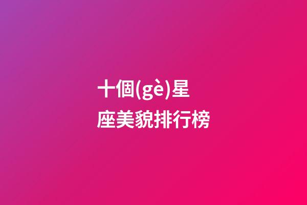 十個(gè)星座美貌排行榜-第1張-星座運(yùn)勢(shì)-玄機(jī)派