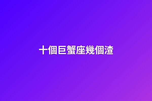 十個巨蟹座幾個渣-第1張-星座運勢-玄機派