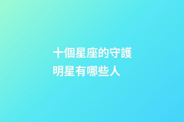 十個星座的守護明星有哪些人-第1張-星座運勢-玄機派