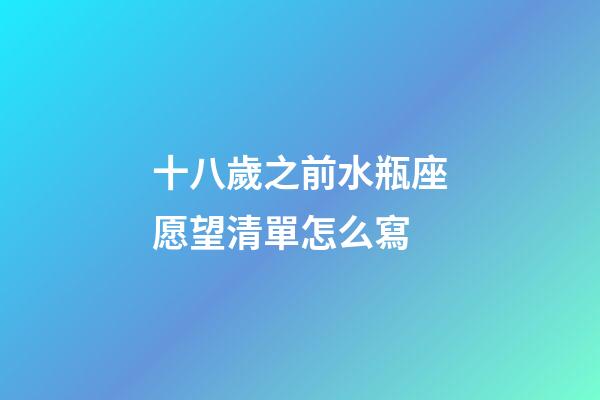 十八歲之前水瓶座愿望清單怎么寫-第1張-星座運勢-玄機派
