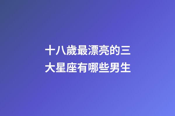 十八歲最漂亮的三大星座有哪些男生-第1張-星座運勢-玄機派