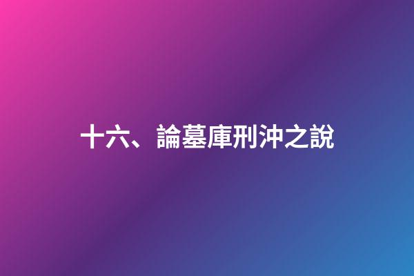十六、論墓庫刑沖之說