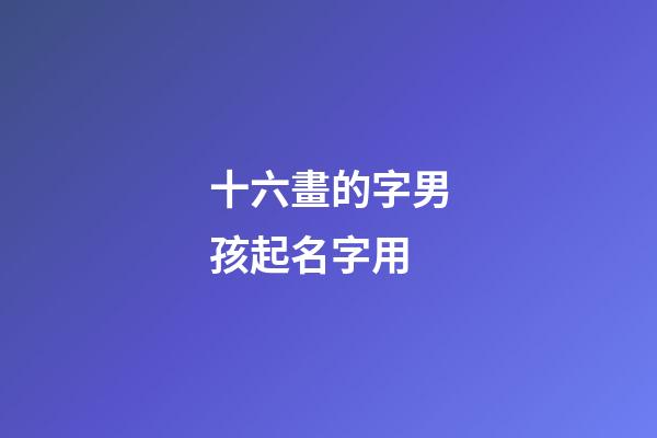 十六畫的字男孩起名字用(十六畫的起名吉利字男孩)-第1張-男孩起名-玄機派