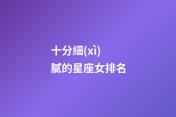十分細(xì)膩的星座女排名-第1張-星座運(yùn)勢(shì)-玄機(jī)派