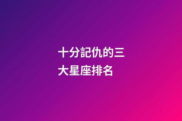 十分記仇的三大星座排名-第1張-星座運勢-玄機派
