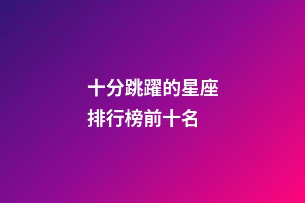 十分跳躍的星座排行榜前十名-第1張-星座運(yùn)勢(shì)-玄機(jī)派