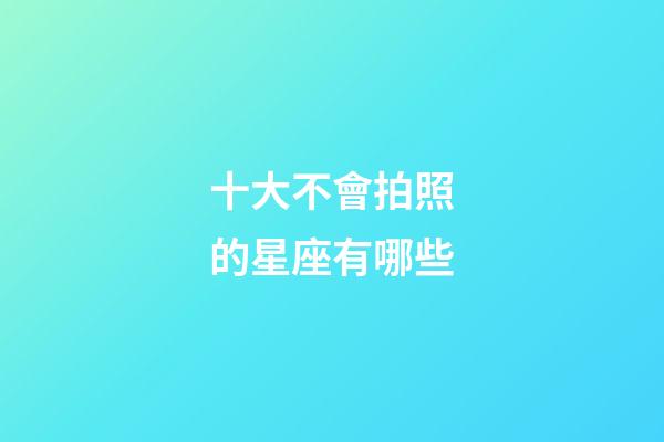 十大不會拍照的星座有哪些-第1張-星座運勢-玄機派