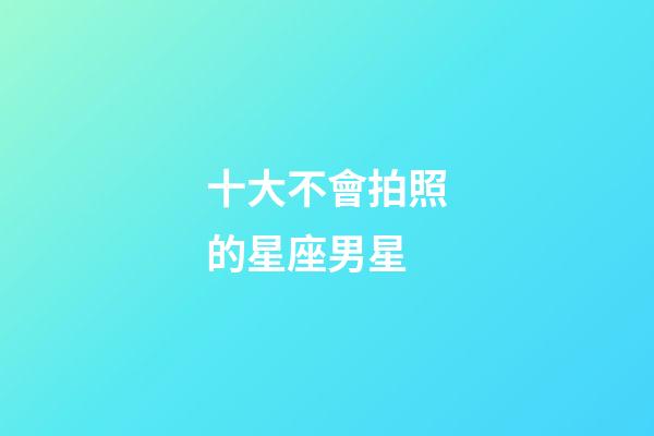 十大不會拍照的星座男星-第1張-星座運勢-玄機派
