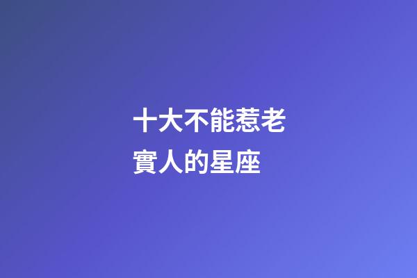 十大不能惹老實人的星座-第1張-星座運勢-玄機派