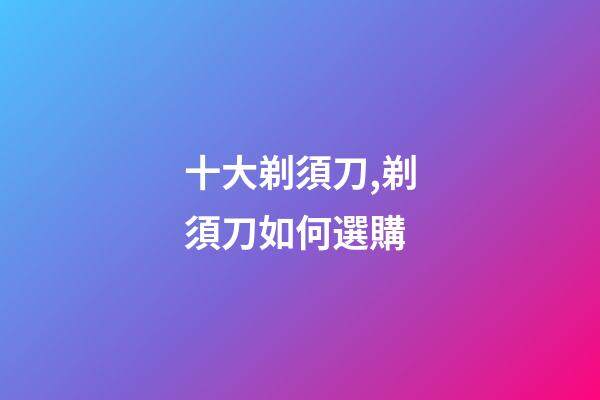 十大剃須刀,剃須刀如何選購-第1張-觀點(diǎn)-玄機(jī)派