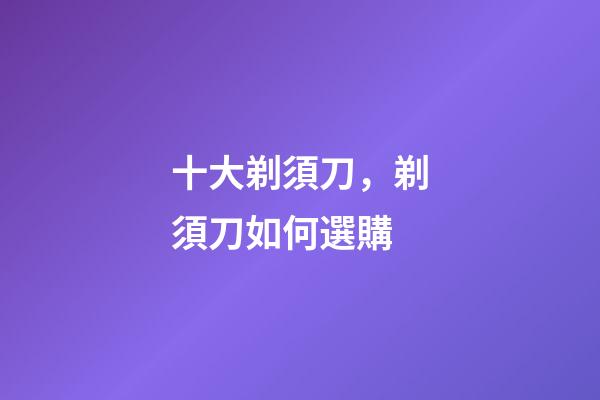 十大剃須刀，剃須刀如何選購-第1張-觀點(diǎn)-玄機(jī)派