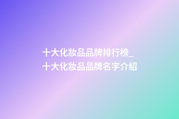 十大化妝品品牌排行榜_十大化妝品品牌名字介紹-第1張-商標起名-玄機派