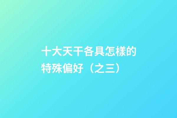 十大天干各具怎樣的特殊偏好（之三）
