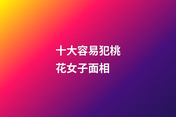 十大容易犯桃花女子面相