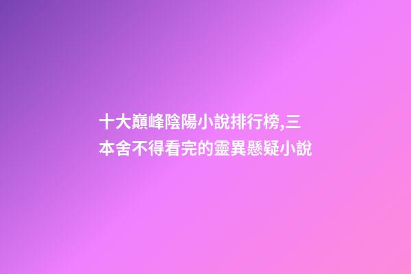 十大巔峰陰陽小說排行榜,三本舍不得看完的靈異懸疑小說-第1張-觀點-玄機派