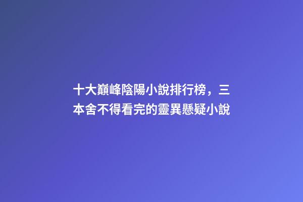 十大巔峰陰陽小說排行榜，三本舍不得看完的靈異懸疑小說-第1張-觀點-玄機派