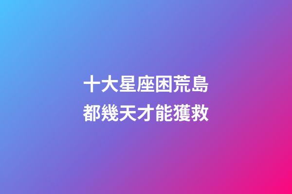 十大星座困荒島都幾天才能獲救-第1張-星座運(yùn)勢(shì)-玄機(jī)派