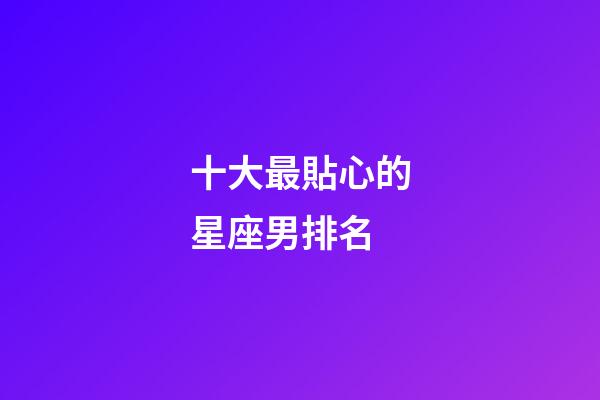 十大最貼心的星座男排名-第1張-星座運勢-玄機派