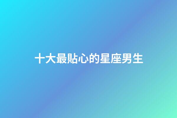 十大最貼心的星座男生-第1張-星座運勢-玄機派