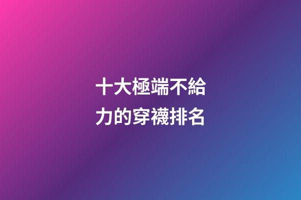 十大極端不給力的穿襪排名
