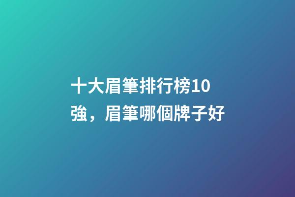 十大眉筆排行榜10強，眉筆哪個牌子好-第1張-觀點-玄機派