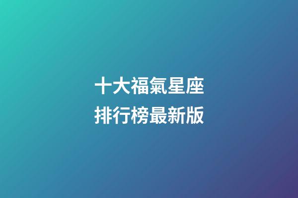 十大福氣星座排行榜最新版