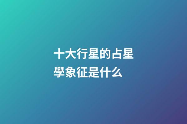 十大行星的占星學象征是什么-第1張-星座運勢-玄機派