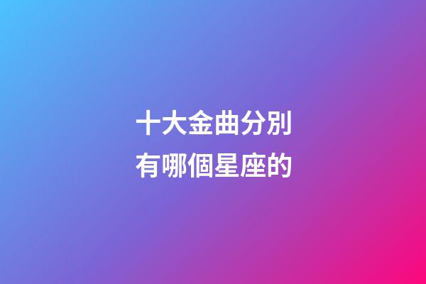 十大金曲分別有哪個星座的-第1張-星座運(yùn)勢-玄機(jī)派