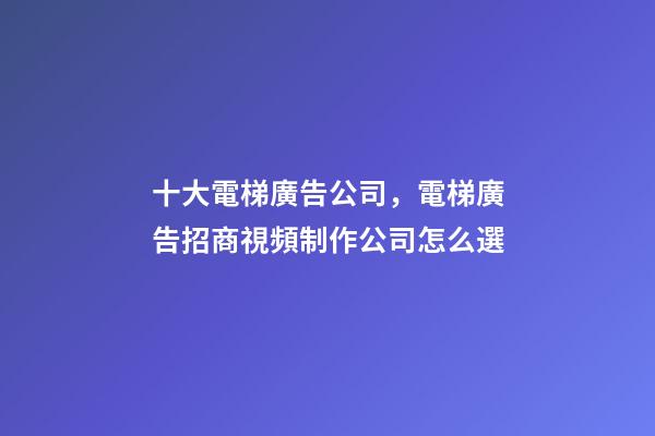 十大電梯廣告公司，電梯廣告招商視頻制作公司怎么選-第1張-觀點(diǎn)-玄機(jī)派