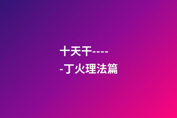 十天干-----丁火理法篇