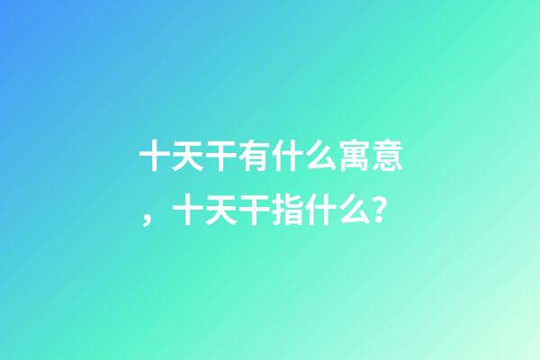 十天干有什么寓意，十天干指什么？